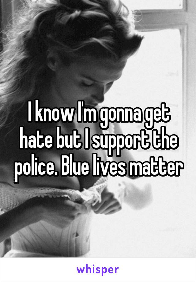 I know I'm gonna get hate but I support the police. Blue lives matter