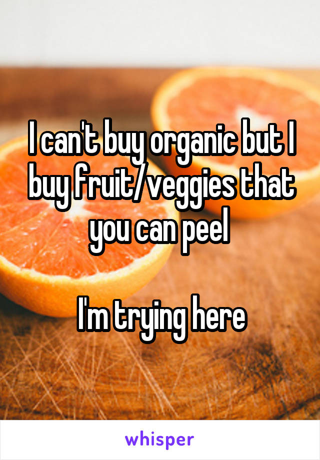 I can't buy organic but I buy fruit/veggies that you can peel 

I'm trying here