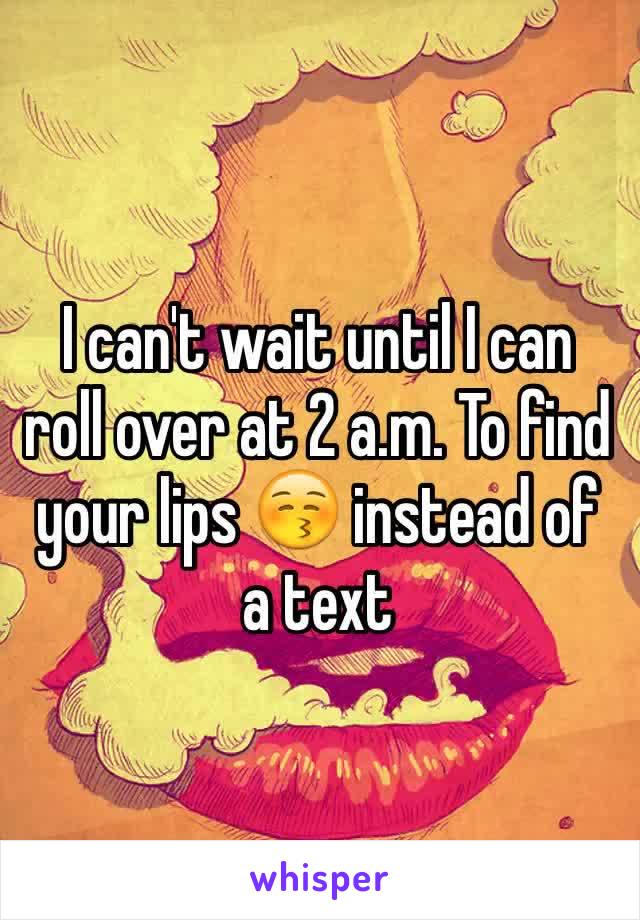 I can't wait until I can roll over at 2 a.m. To find your lips 😚 instead of a text