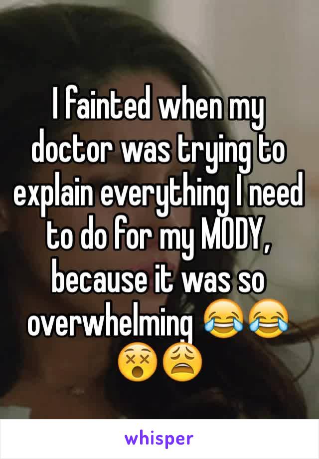 I fainted when my doctor was trying to explain everything I need to do for my MODY, because it was so overwhelming 😂😂😵😩