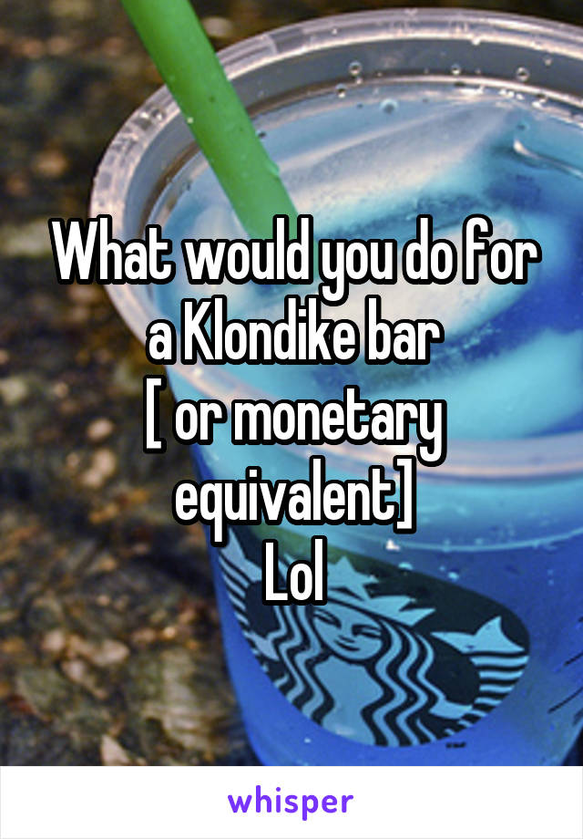 What would you do for a Klondike bar
[ or monetary equivalent]
Lol