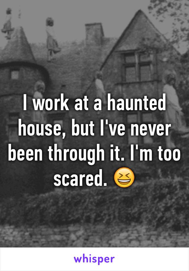 I work at a haunted house, but I've never been through it. I'm too scared. 😆