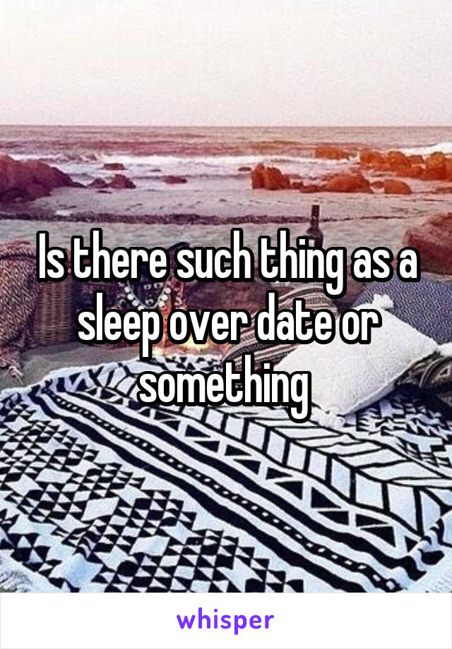 Is there such thing as a sleep over date or something 