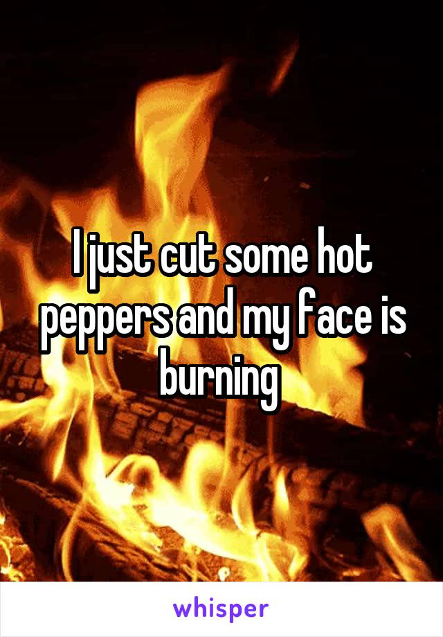 I just cut some hot peppers and my face is burning 