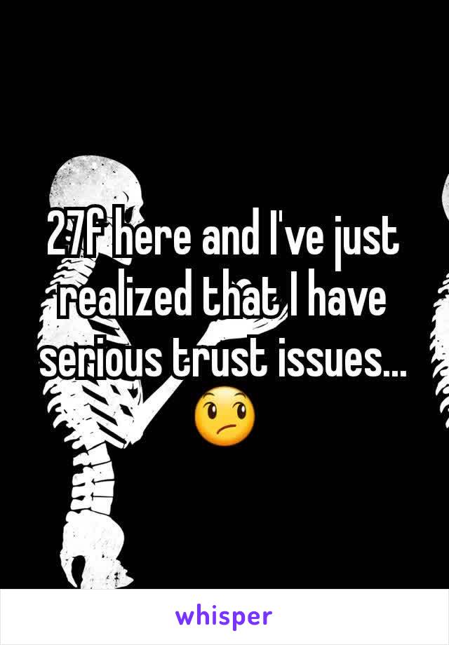 27f here and I've just realized that I have serious trust issues...😞