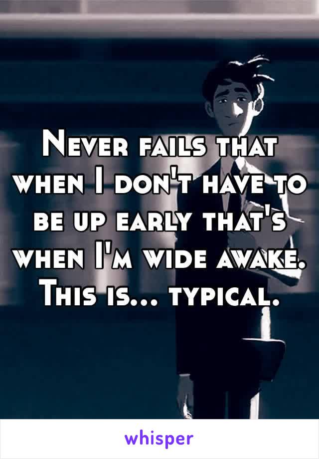 Never fails that when I don't have to be up early that's when I'm wide awake. This is… typical. 