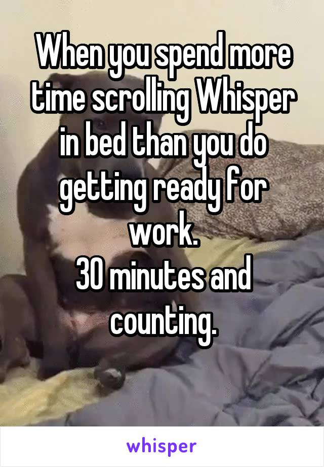 When you spend more time scrolling Whisper in bed than you do getting ready for work.
30 minutes and counting.

