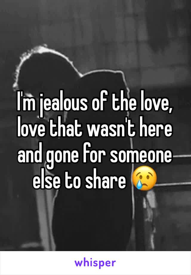 I'm jealous of the love, love that wasn't here and gone for someone else to share 😢