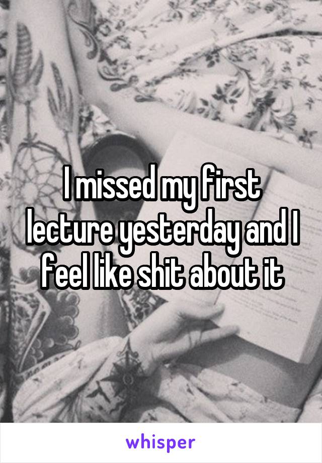 I missed my first lecture yesterday and I feel like shit about it