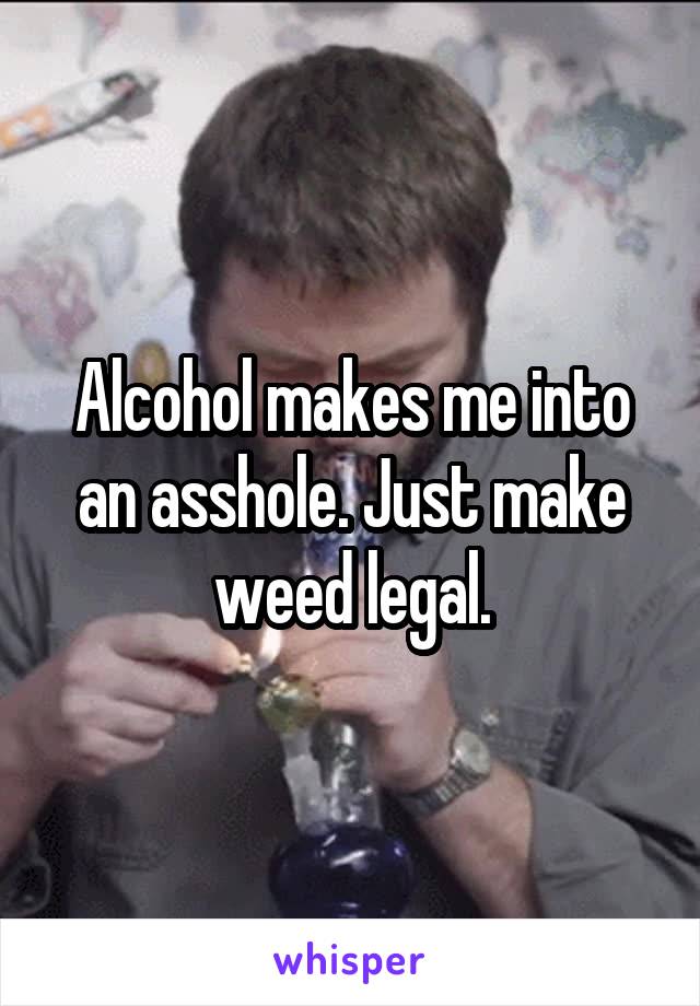 Alcohol makes me into an asshole. Just make weed legal.