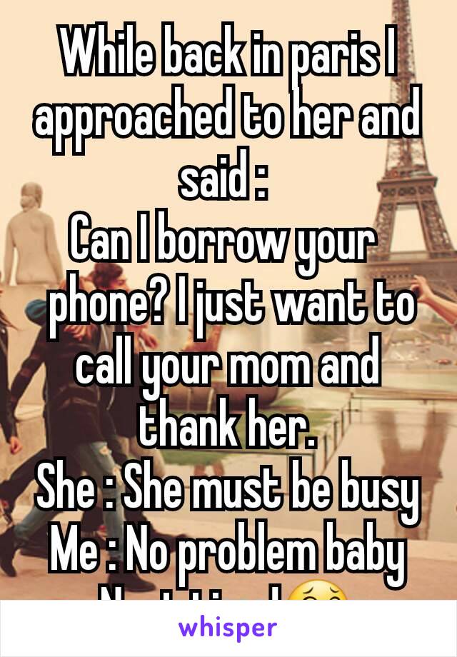 While back in paris I approached to her and said : 
Can I borrow your 
 phone? I just want to call your mom and thank her.
She : She must be busy
Me : No problem baby Next time!😂