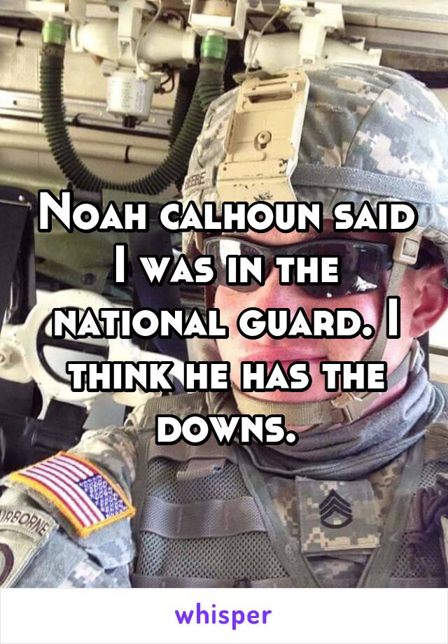 Noah calhoun said I was in the national guard. I think he has the downs.