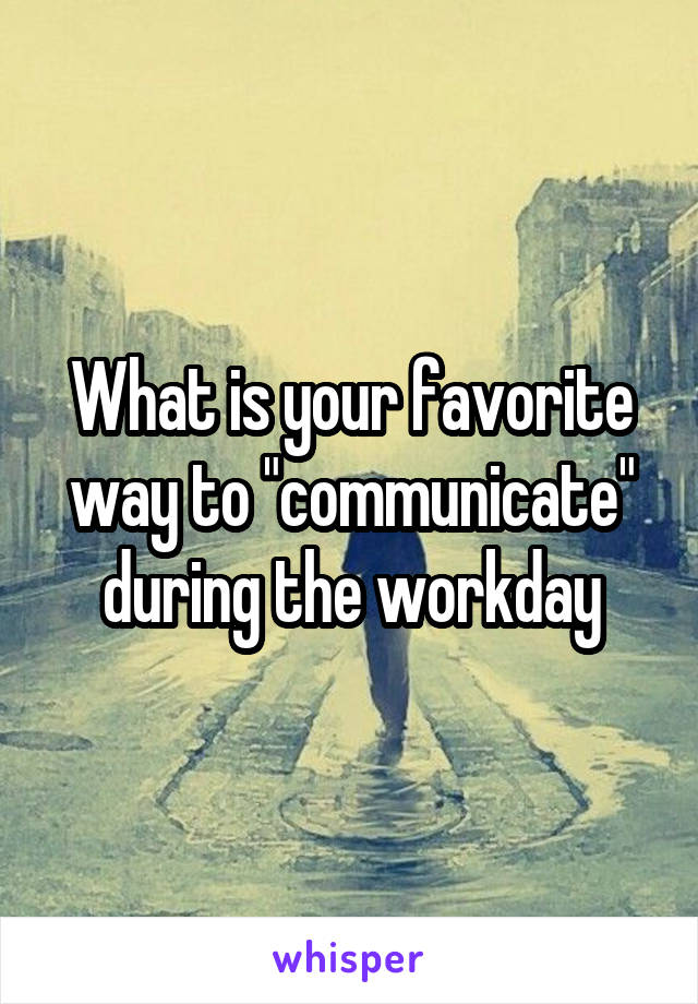 What is your favorite way to "communicate" during the workday