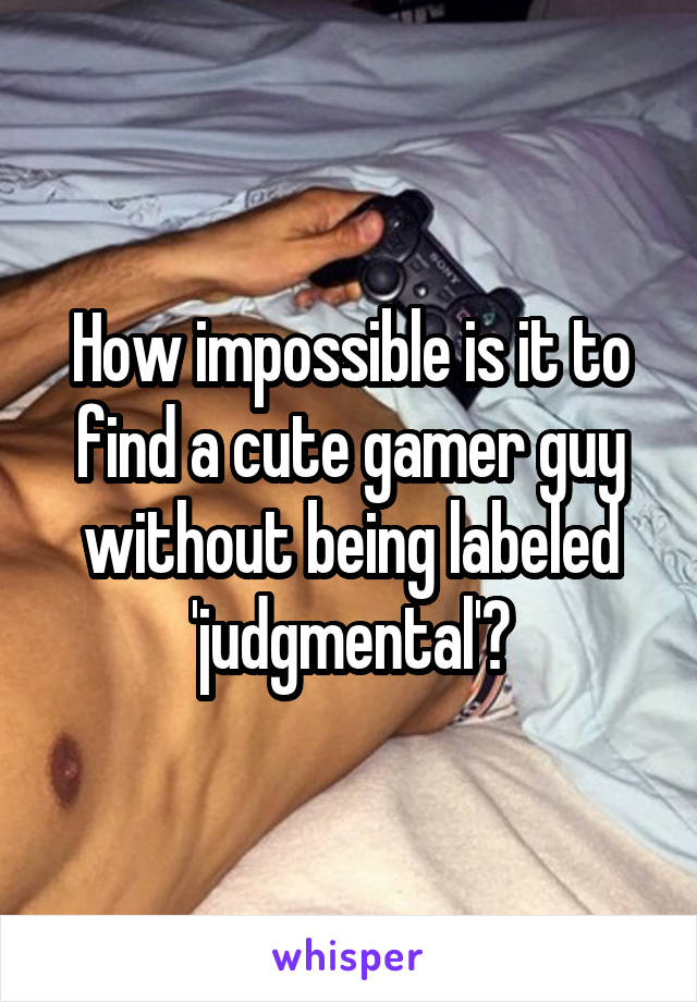 How impossible is it to find a cute gamer guy without being labeled 'judgmental'?