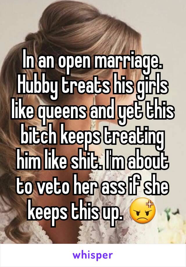 In an open marriage. Hubby treats his girls like queens and yet this bitch keeps treating him like shit. I'm about to veto her ass if she keeps this up. 😡