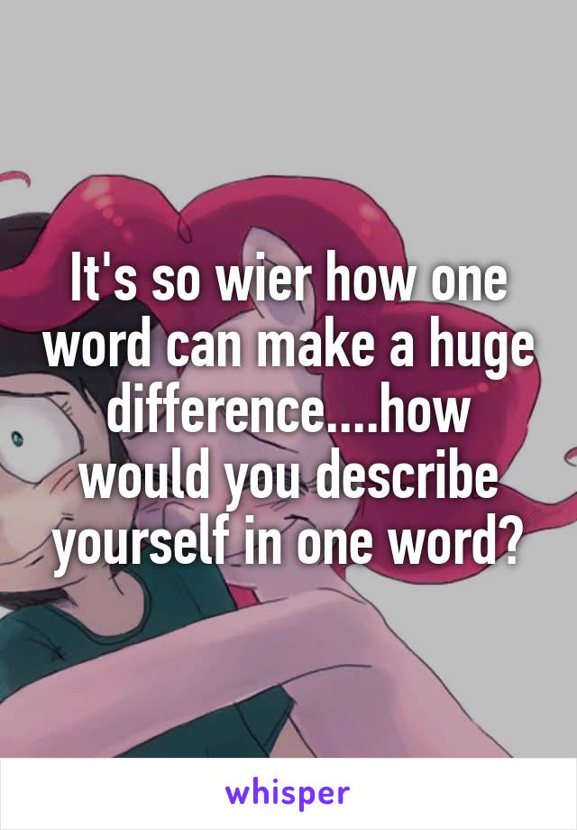 It's so wier how one word can make a huge difference....how would you describe yourself in one word?