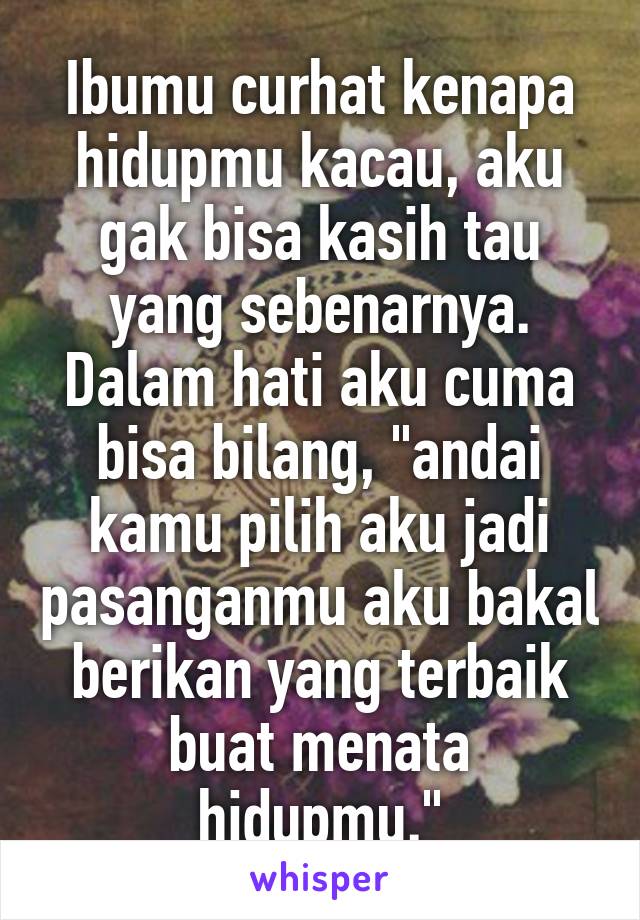 Ibumu curhat kenapa hidupmu kacau, aku gak bisa kasih tau yang sebenarnya. Dalam hati aku cuma bisa bilang, "andai kamu pilih aku jadi pasanganmu aku bakal berikan yang terbaik buat menata hidupmu."