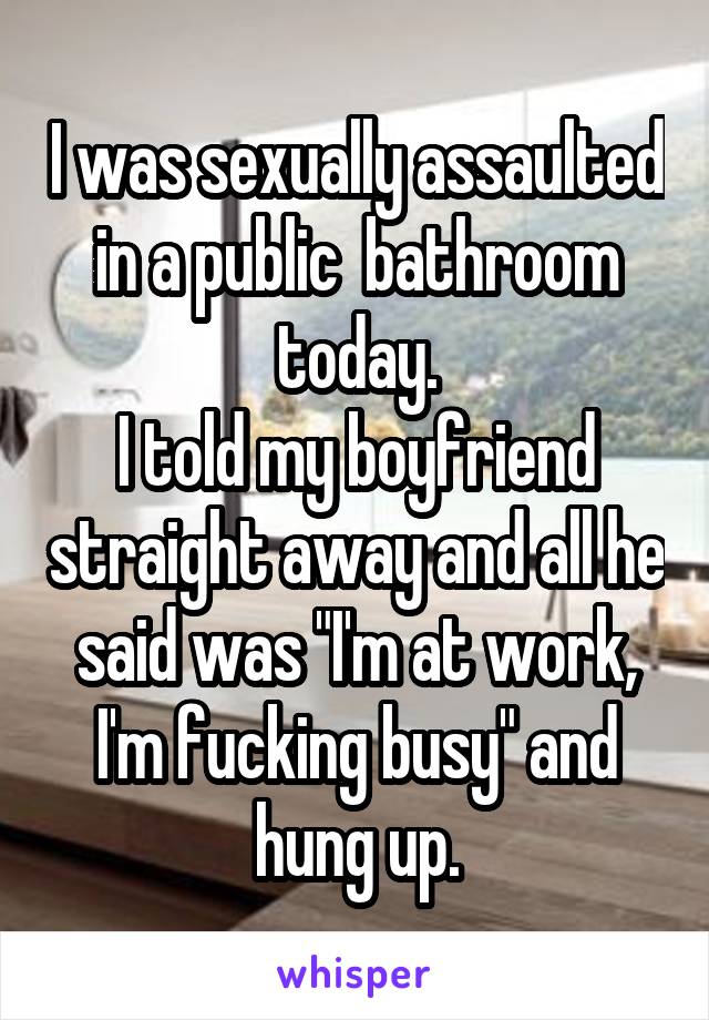 I was sexually assaulted in a public  bathroom today.
I told my boyfriend straight away and all he said was "I'm at work, I'm fucking busy" and hung up.