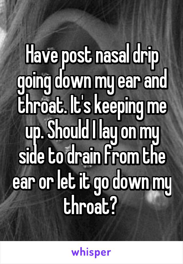 Have post nasal drip going down my ear and throat. It's keeping me up. Should I lay on my side to drain from the ear or let it go down my throat? 