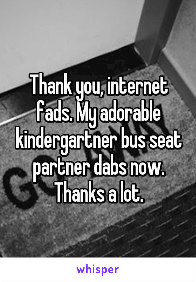 Thank you, internet fads. My adorable kindergartner bus seat partner dabs now. Thanks a lot.