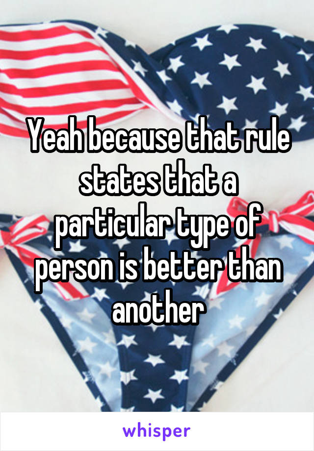 Yeah because that rule states that a particular type of person is better than another