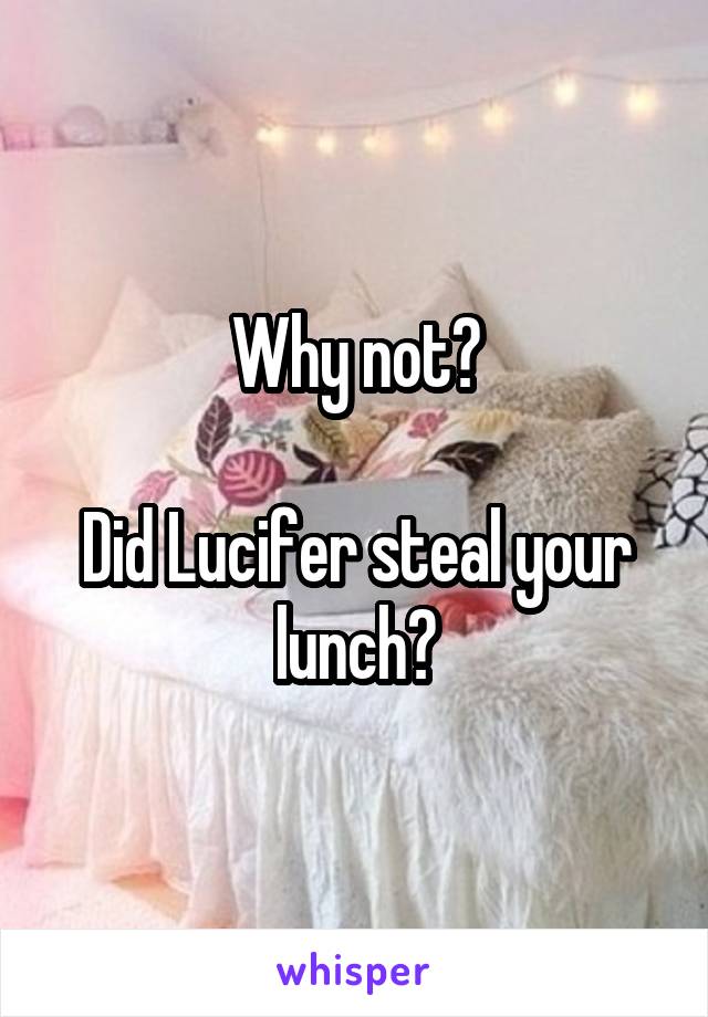 Why not?

Did Lucifer steal your lunch?