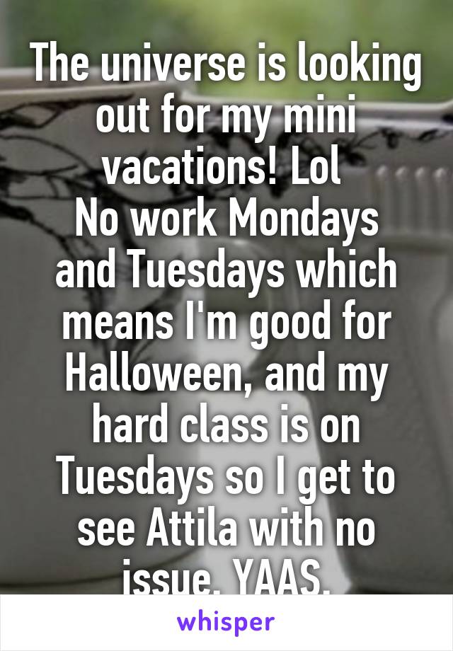 The universe is looking out for my mini vacations! Lol 
No work Mondays and Tuesdays which means I'm good for Halloween, and my hard class is on Tuesdays so I get to see Attila with no issue. YAAS.