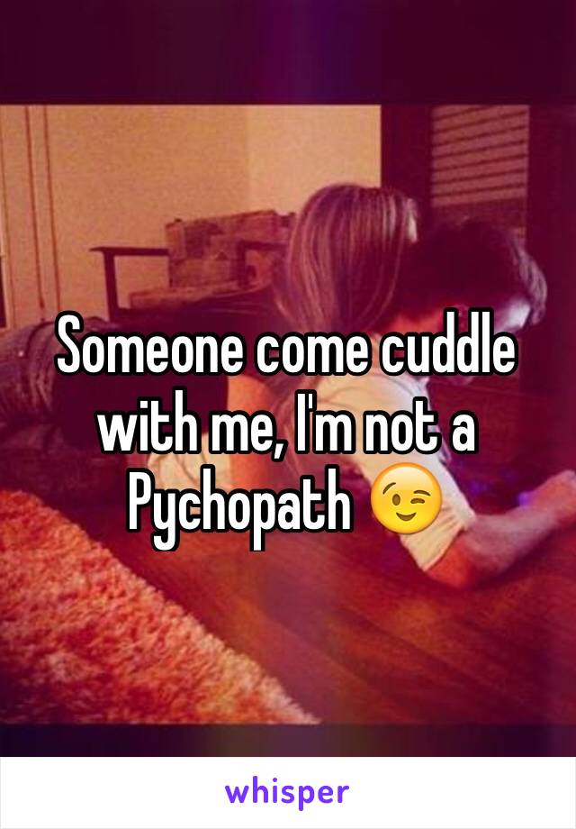 Someone come cuddle with me, I'm not a Pychopath 😉