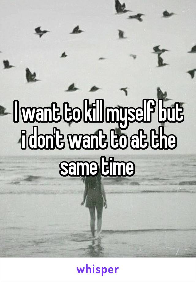 I want to kill myself but i don't want to at the same time 