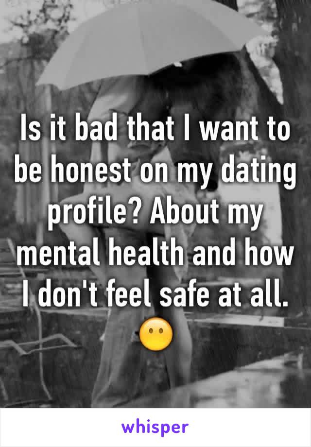 Is it bad that I want to be honest on my dating profile? About my mental health and how I don't feel safe at all. 
😶