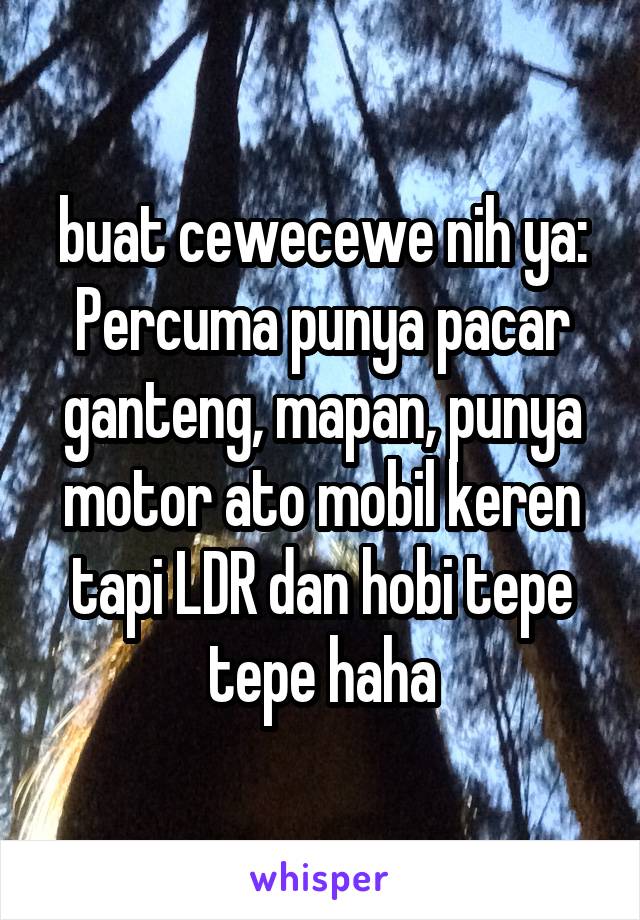 buat cewecewe nih ya: Percuma punya pacar ganteng, mapan, punya motor ato mobil keren tapi LDR dan hobi tepe tepe haha