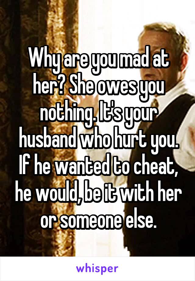 Why are you mad at her? She owes you nothing. It's your husband who hurt you. If he wanted to cheat, he would, be it with her or someone else.