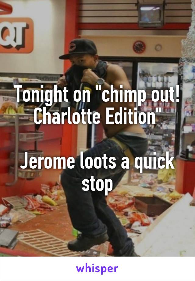 Tonight on "chimp out! Charlotte Edition"

Jerome loots a quick stop