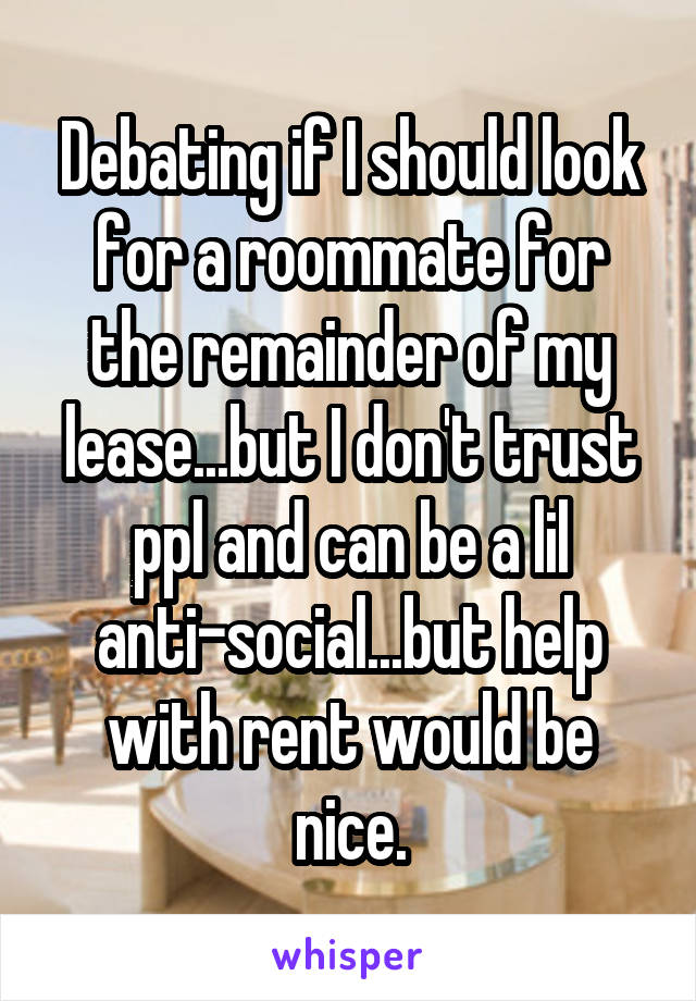 Debating if I should look for a roommate for the remainder of my lease...but I don't trust ppl and can be a lil anti-social...but help with rent would be nice.