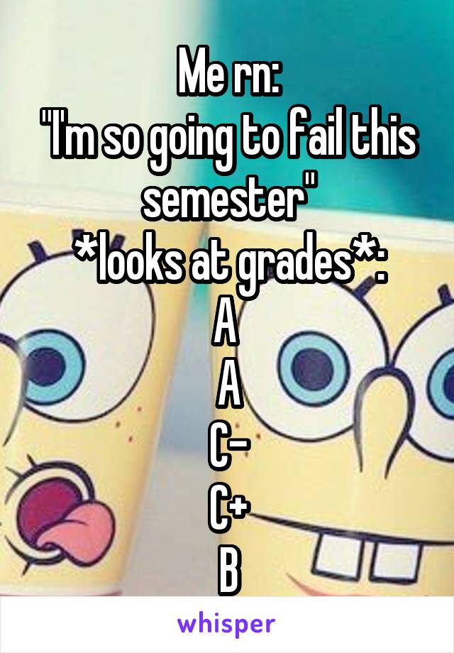 Me rn:
"I'm so going to fail this semester"
*looks at grades*:
A 
A
C-
C+
B