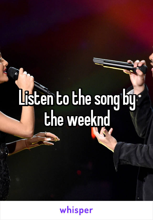 Listen to the song by the weeknd