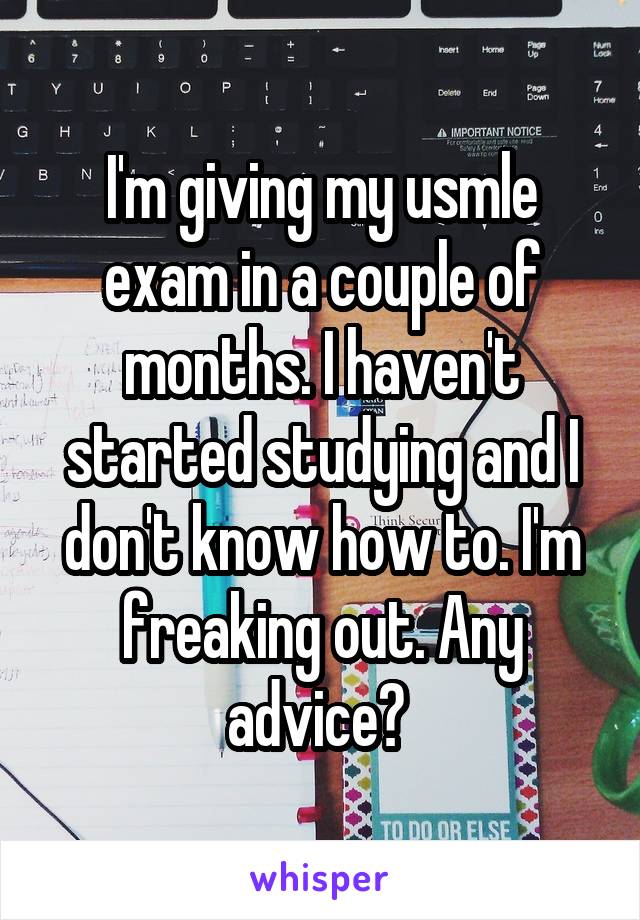 I'm giving my usmle exam in a couple of months. I haven't started studying and I don't know how to. I'm freaking out. Any advice? 