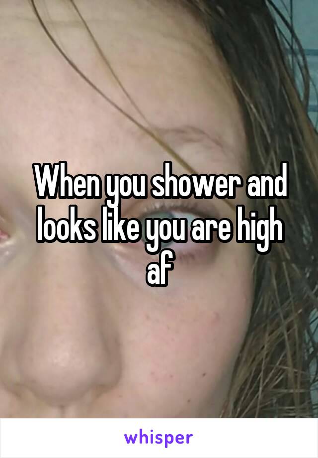 When you shower and looks like you are high af