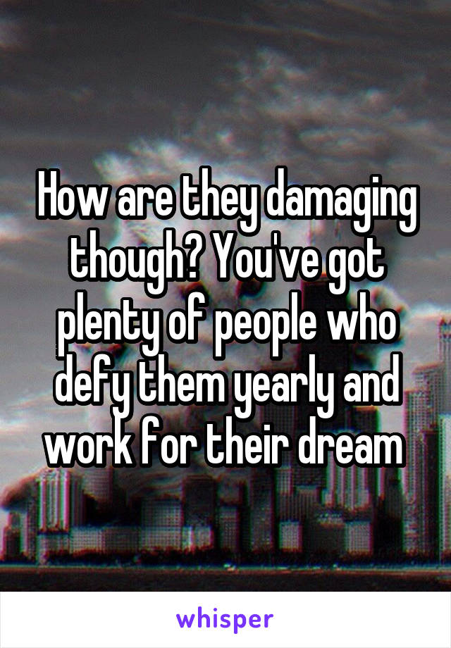 How are they damaging though? You've got plenty of people who defy them yearly and work for their dream 