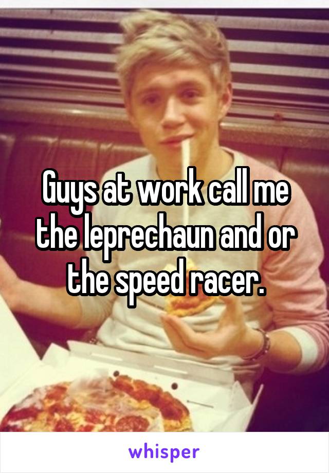 Guys at work call me the leprechaun and or the speed racer.