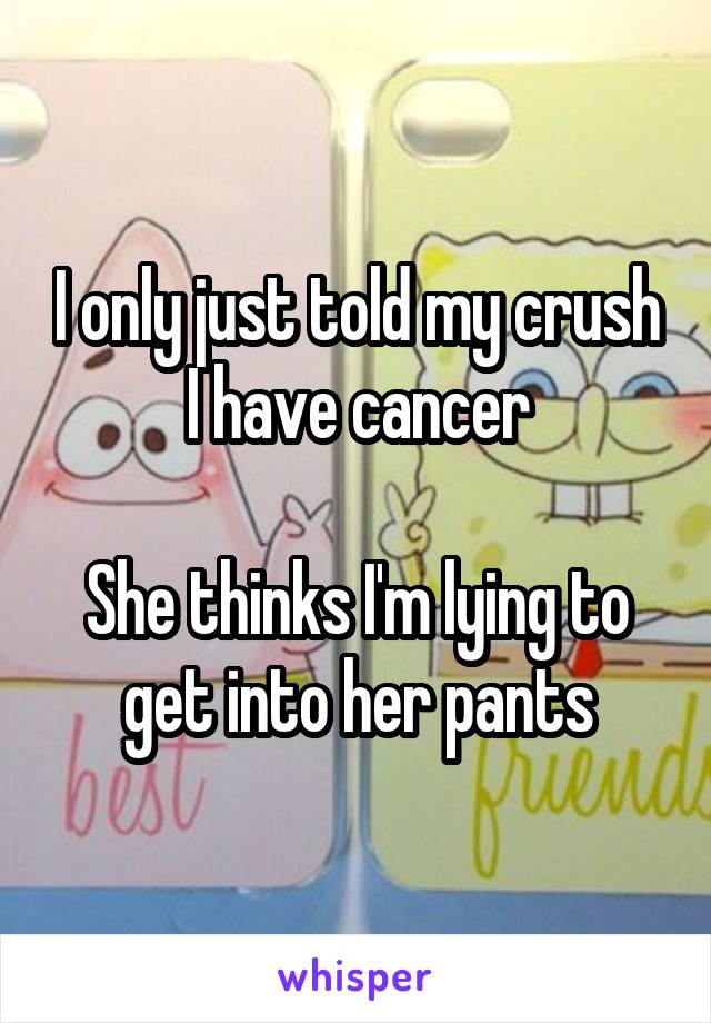 I only just told my crush I have cancer

She thinks I'm lying to get into her pants