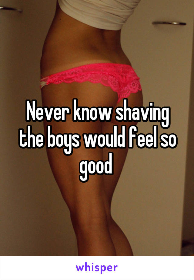 Never know shaving the boys would feel so good 