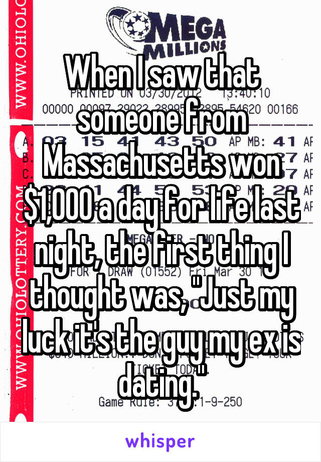 When I saw that someone from Massachusetts won $1,000 a day for life last night, the first thing I thought was, "Just my luck it's the guy my ex is dating."