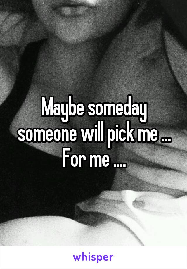 Maybe someday someone will pick me ... For me ....