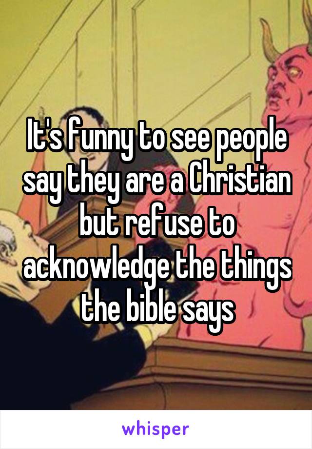 It's funny to see people say they are a Christian but refuse to acknowledge the things the bible says