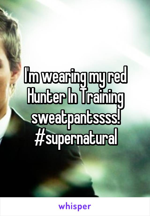 I'm wearing my red Hunter In Training sweatpantssss! #supernatural