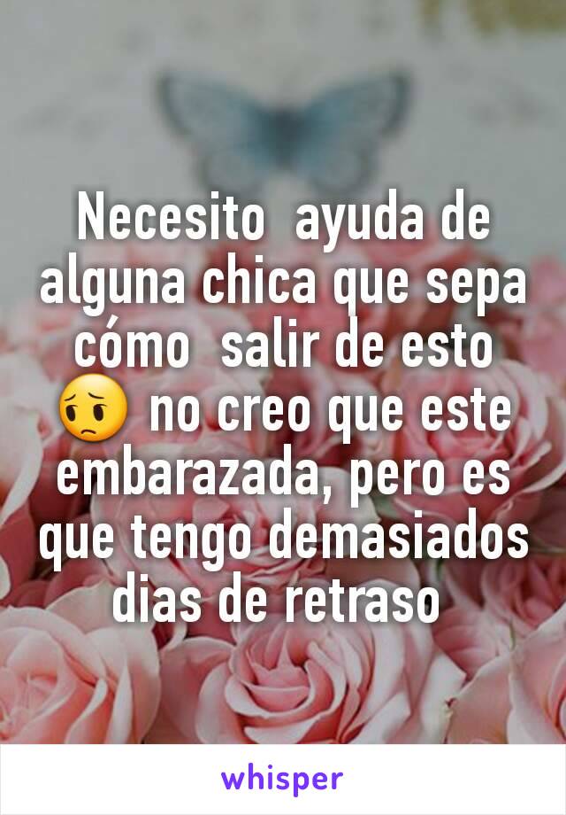 Necesito  ayuda de alguna chica que sepa cómo  salir de esto 😔 no creo que este embarazada, pero es que tengo demasiados dias de retraso 