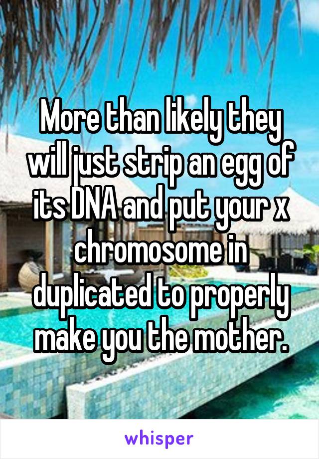 More than likely they will just strip an egg of its DNA and put your x chromosome in duplicated to properly make you the mother.