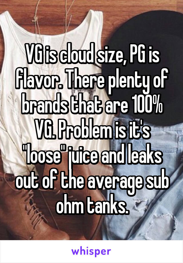 VG is cloud size, PG is flavor. There plenty of brands that are 100% VG. Problem is it's "loose" juice and leaks out of the average sub ohm tanks.