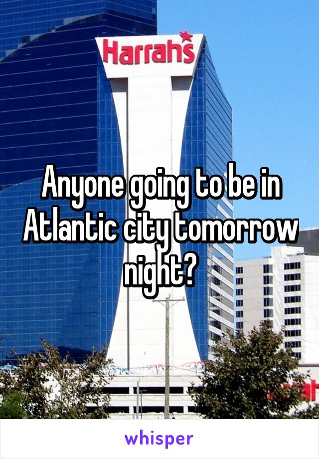 Anyone going to be in Atlantic city tomorrow night?